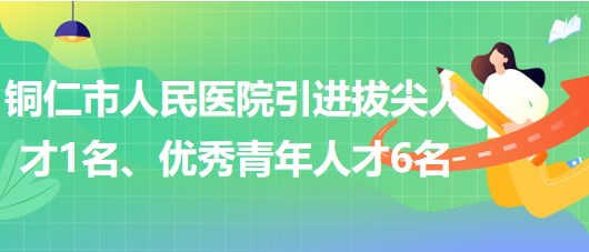 貴州省銅仁市人民醫(yī)院引進拔尖人才1名、優(yōu)秀青年人才6名