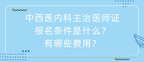 中西醫(yī)內(nèi)科主治醫(yī)師證報名條件是什么？有哪些費用？