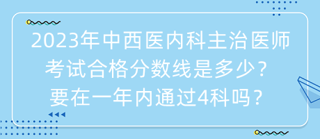 2023年中西醫(yī)內(nèi)科主治醫(yī)師考試合格分數(shù)線是多少？要在一年內(nèi)通過4科嗎？