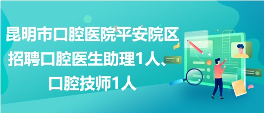 昆明市口腔醫(yī)院平安院區(qū)招聘口腔醫(yī)生助理1人、口腔技師1人