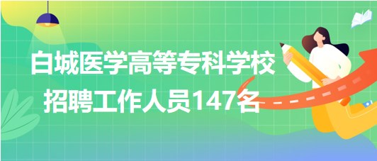 吉林省白城醫(yī)學(xué)高等?？茖W(xué)校2023年招聘工作人員147名