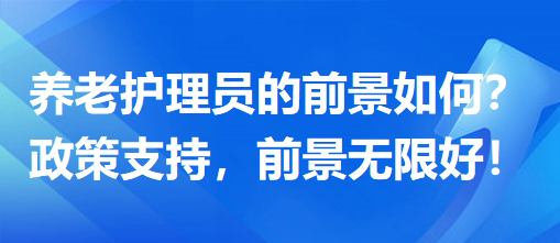 養(yǎng)老護理員前景怎么樣？政策支持，前景無限好