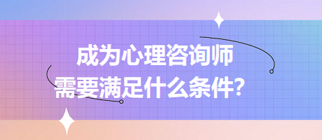 成為心理咨詢師需要滿足什么條件？