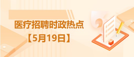 醫(yī)療衛(wèi)生招聘時事政治：2023年5月19日時政熱點(diǎn)整理