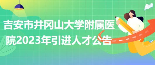 江西省吉安市井岡山大學附屬醫(yī)院2023年引進人才公告