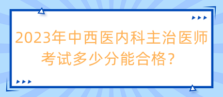 2023年中西醫(yī)內(nèi)科主治醫(yī)師考試多少分能合格？