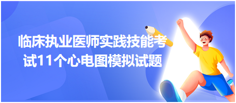 全國臨床執(zhí)業(yè)醫(yī)師實(shí)踐技能考試11個(gè)心電圖模擬試題！