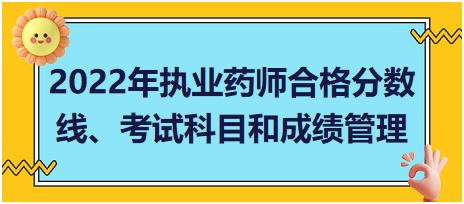 2022年執(zhí)業(yè)藥師合格分數(shù)線、考試科目和成績管理？