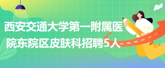 西安交通大學(xué)第一附屬醫(yī)院東院區(qū)皮膚科招聘醫(yī)師3人、護士2人