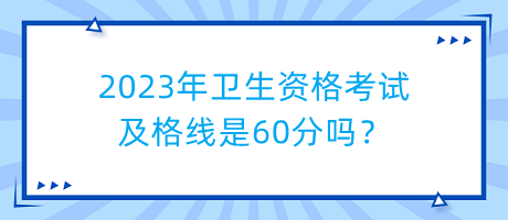 2023年衛(wèi)生資格考試及格線是60分嗎？