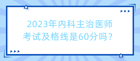 2023年內科主治醫(yī)師考試及格線是60分嗎？