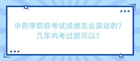 中藥學(xué)職稱考試成績怎么滾動的？幾年內(nèi)考過就可以？