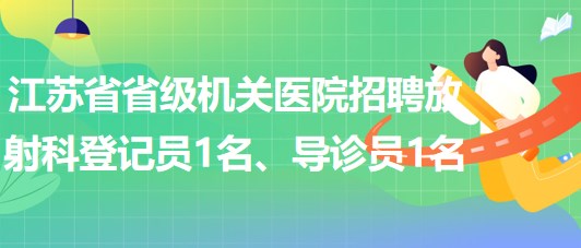 江蘇省省級機關(guān)醫(yī)院招聘放射科登記員1名、導診員1名