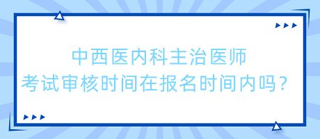 中西醫(yī)內(nèi)科主治醫(yī)師考試審核時(shí)間在報(bào)名時(shí)間內(nèi)嗎？