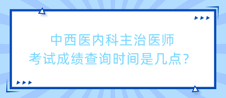 中西醫(yī)內(nèi)科主治醫(yī)師考試成績查詢時間是幾點？