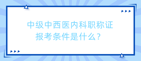 中級(jí)中西醫(yī)內(nèi)科職稱證報(bào)考條件是什么？