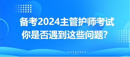 備考2024主管護(hù)師考試，你是否遇到這些問題？