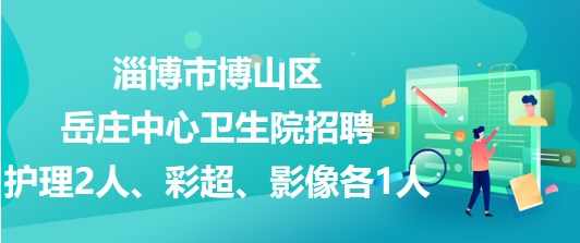 淄博市博山區(qū)岳莊中心衛(wèi)生院招聘護(hù)理2人、彩超、影像各1人