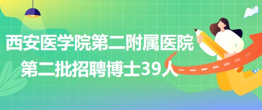 西安醫(yī)學院第二附屬醫(yī)院2023年第二批招聘博士研究生39人