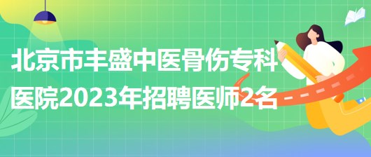 北京市豐盛中醫(yī)骨傷專(zhuān)科醫(yī)院(豐盛醫(yī)院)2023年招聘醫(yī)師2名