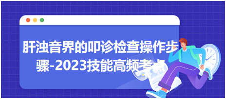 肝濁音界的叩診檢查操作步驟-2023臨床執(zhí)業(yè)醫(yī)師實踐技能高頻考點分享