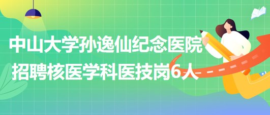 中山大學(xué)孫逸仙紀念醫(yī)院2023年招聘核醫(yī)學(xué)科醫(yī)技崗位6人