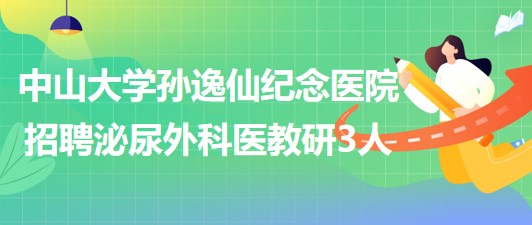 中山大學(xué)孫逸仙紀念醫(yī)院2023年招聘泌尿外科醫(yī)教研崗位3人