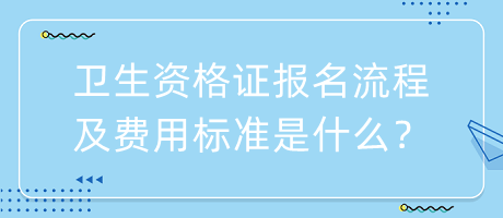 衛(wèi)生資格證報(bào)名流程及費(fèi)用標(biāo)準(zhǔn)是什么？