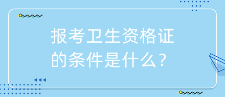 報考衛(wèi)生資格證的條件是什么？