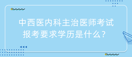 中西醫(yī)內科主治醫(yī)師考試報考要求學歷是什么？