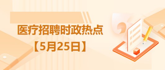 醫(yī)療衛(wèi)生招聘時事政治：2023年5月25日時政熱點整理