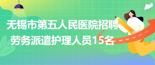 江蘇省無(wú)錫市第五人民醫(yī)院2023年招聘勞務(wù)派遣護(hù)理人員15名