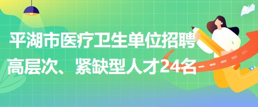 浙江省嘉興市平湖市醫(yī)療衛(wèi)生單位招聘高層次、緊缺型人才24名