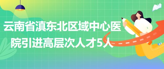 云南省滇東北區(qū)域中心醫(yī)院2023年引進(jìn)高層次專業(yè)技術(shù)人才5人