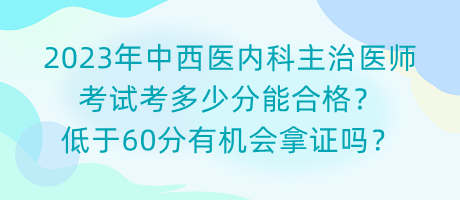 2023年中西醫(yī)內(nèi)科主治醫(yī)師考試考多少分能合格？低于60分有機會拿證嗎？