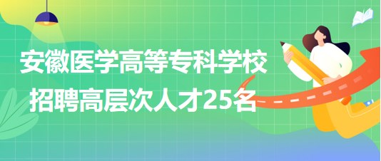 安徽醫(yī)學(xué)高等專科學(xué)校2023年第二批招聘高層次人才25名