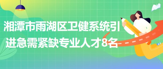 湖南省湘潭市雨湖區(qū)衛(wèi)健系統(tǒng)2023年引進(jìn)急需緊缺專業(yè)人才8名