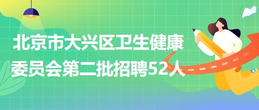 北京市大興區(qū)衛(wèi)生健康委員會2023年第二批招聘工作人員52人