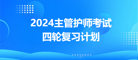 2024主管護(hù)師考試四輪復(fù)習(xí)計劃