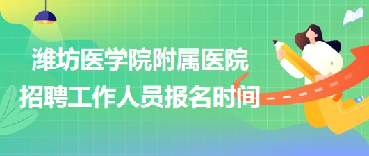 濰坊醫(yī)學(xué)院附屬醫(yī)院2023年招聘工作人員報名時間