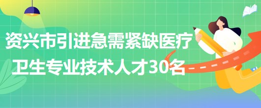 湖南省郴州市資興市引進急需緊缺醫(yī)療衛(wèi)生專業(yè)技術(shù)人才30名