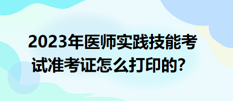 2023年臨床執(zhí)業(yè)醫(yī)師實踐技能考試準考證怎么打印的？