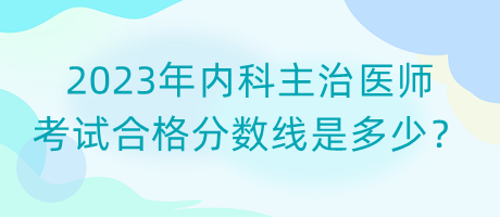 2023年內(nèi)科主治醫(yī)師考試合格分?jǐn)?shù)線(xiàn)是多少？