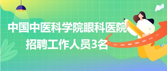 中國中醫(yī)科學院眼科醫(yī)院2023年6月招聘工作人員3名