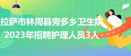 西藏拉薩市林周縣旁多鄉(xiāng)衛(wèi)生院2023年招聘護(hù)理人員3人