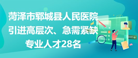 山東省菏澤市鄆城縣人民醫(yī)院引進高層次、急需緊缺專業(yè)人才28名