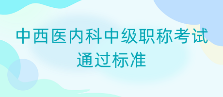 中西醫(yī)內(nèi)科中級職稱考試通過標準