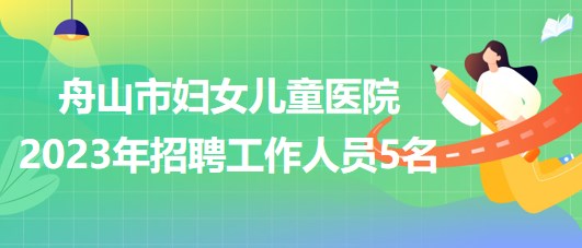 浙江省舟山市婦女兒童醫(yī)院2023年招聘工作人員5名