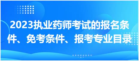 2023執(zhí)業(yè)藥師考試的報名條件、免考條件、報考專業(yè)目錄？