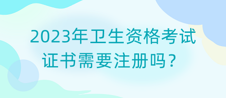 2023年衛(wèi)生資格考試證書需要注冊(cè)嗎？